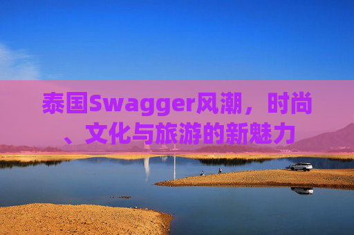泰国Swagger风潮,时尚、文化与旅游的新魅力